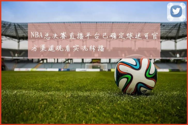 NBA总决赛直播平台已确定球迷可官方渠道观看实况转播